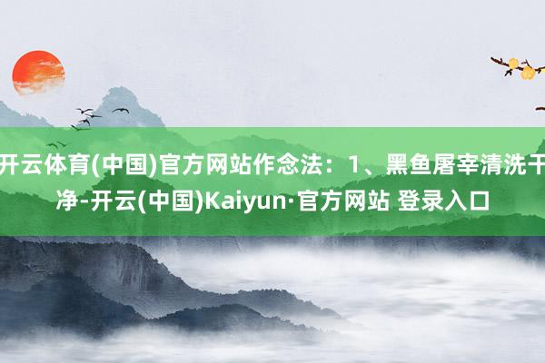 开云体育(中国)官方网站作念法：1、黑鱼屠宰清洗干净-开云(中国)Kaiyun·官方网站 登录入口