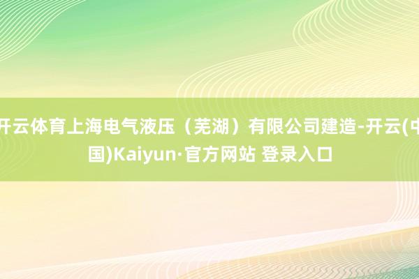 开云体育上海电气液压（芜湖）有限公司建造-开云(中国)Kaiyun·官方网站 登录入口