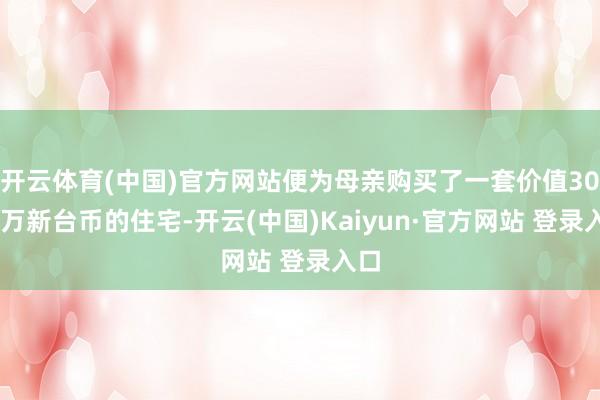 开云体育(中国)官方网站便为母亲购买了一套价值3000万新台币的住宅-开云(中国)Kaiyun·官方网站 登录入口