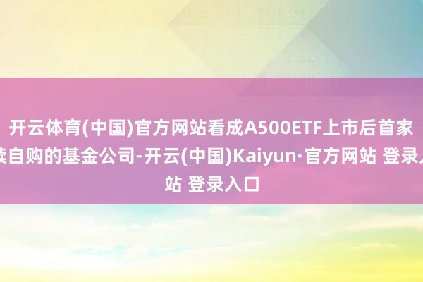 开云体育(中国)官方网站看成A500ETF上市后首家文牍自购的基金公司-开云(中国)Kaiyun·官方网站 登录入口