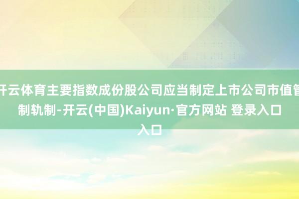 开云体育主要指数成份股公司应当制定上市公司市值管制轨制-开云(中国)Kaiyun·官方网站 登录入口