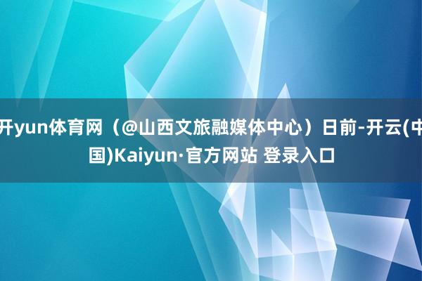 开yun体育网（@山西文旅融媒体中心）日前-开云(中国)Kaiyun·官方网站 登录入口