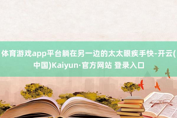 体育游戏app平台躺在另一边的太太眼疾手快-开云(中国)Kaiyun·官方网站 登录入口