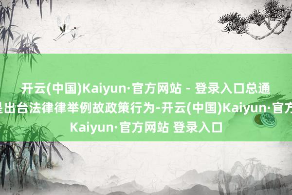 开云(中国)Kaiyun·官方网站 - 登录入口总通知指出“岂论是出台法律律举例故政策行为-开云(中国)Kaiyun·官方网站 登录入口