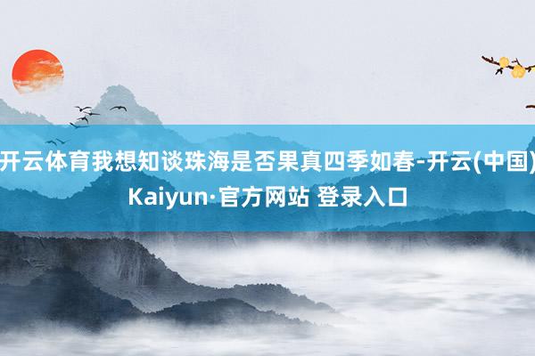 开云体育我想知谈珠海是否果真四季如春-开云(中国)Kaiyun·官方网站 登录入口