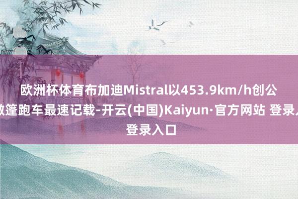 欧洲杯体育布加迪Mistral以453.9km/h创公共敞篷跑车最速记载-开云(中国)Kaiyun·官方网站 登录入口