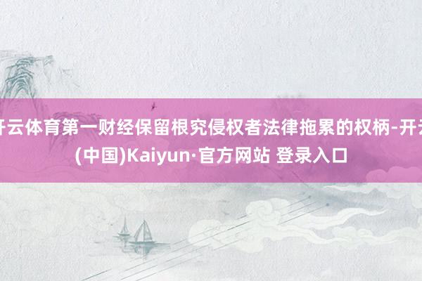 开云体育第一财经保留根究侵权者法律拖累的权柄-开云(中国)Kaiyun·官方网站 登录入口