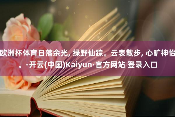 欧洲杯体育日落余光, 绿野仙踪。云表散步, 心旷神怡。-开云(中国)Kaiyun·官方网站 登录入口