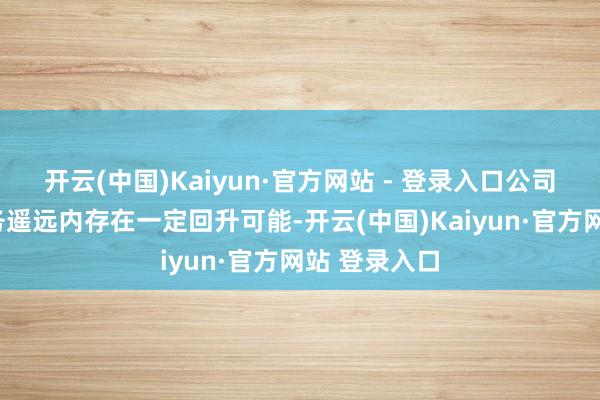 开云(中国)Kaiyun·官方网站 - 登录入口公司预测非A业务遥远内存在一定回升可能-开云(中国)Kaiyun·官方网站 登录入口