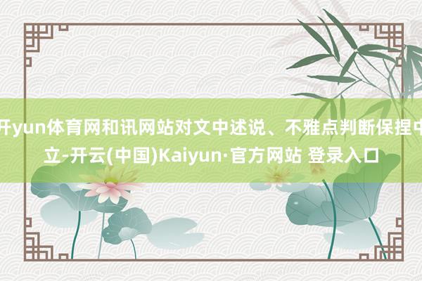 开yun体育网和讯网站对文中述说、不雅点判断保捏中立-开云(中国)Kaiyun·官方网站 登录入口