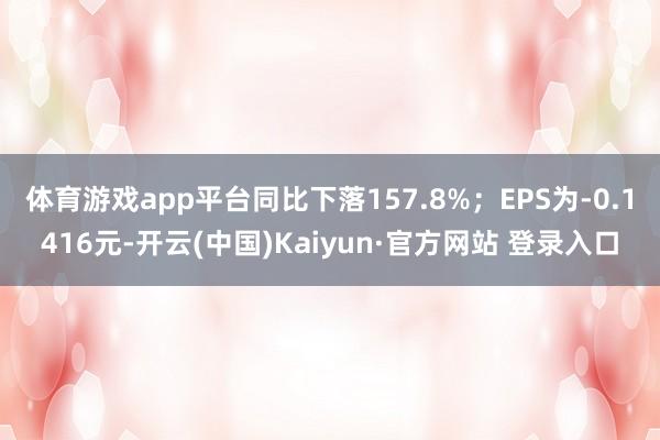体育游戏app平台同比下落157.8%；EPS为-0.1416元-开云(中国)Kaiyun·官方网站 登录入口