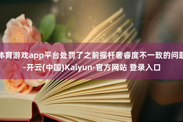 体育游戏app平台处罚了之前摇杆奢睿度不一致的问题-开云(中国)Kaiyun·官方网站 登录入口