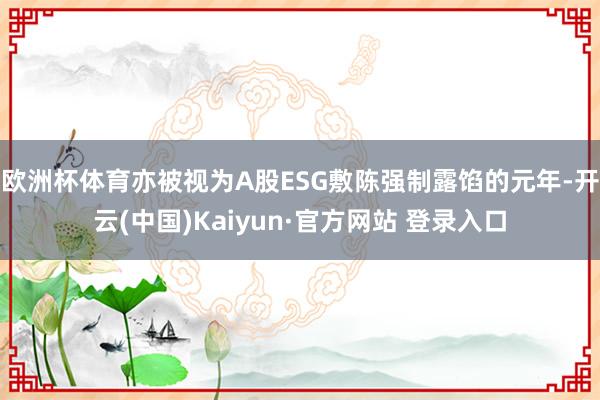 欧洲杯体育亦被视为A股ESG敷陈强制露馅的元年-开云(中国)Kaiyun·官方网站 登录入口