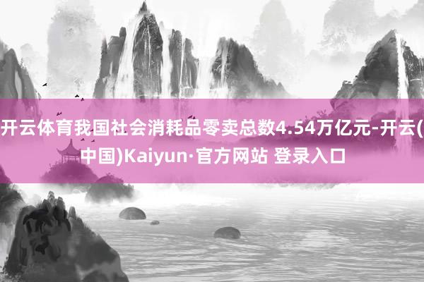 开云体育我国社会消耗品零卖总数4.54万亿元-开云(中国)Kaiyun·官方网站 登录入口