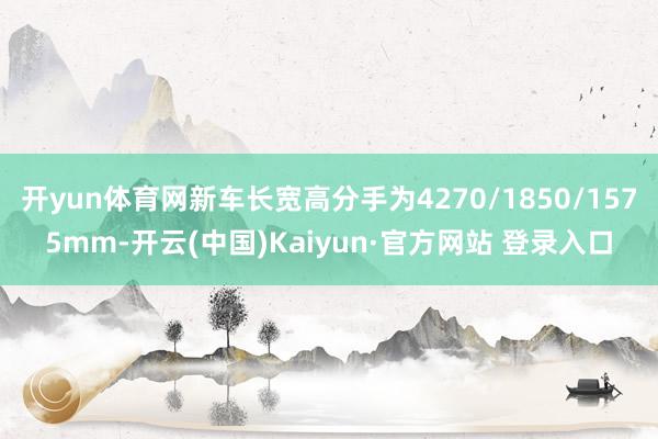 开yun体育网新车长宽高分手为4270/1850/1575mm-开云(中国)Kaiyun·官方网站 登录入口