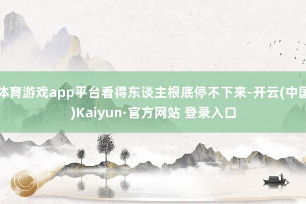 体育游戏app平台看得东谈主根底停不下来-开云(中国)Kaiyun·官方网站 登录入口