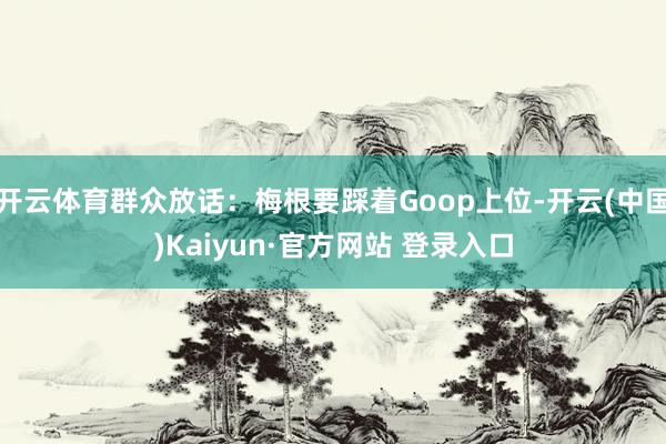 开云体育群众放话：梅根要踩着Goop上位-开云(中国)Kaiyun·官方网站 登录入口