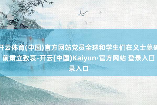 开云体育(中国)官方网站党员全球和学生们在义士墓碑前肃立致哀-开云(中国)Kaiyun·官方网站 登录入口
