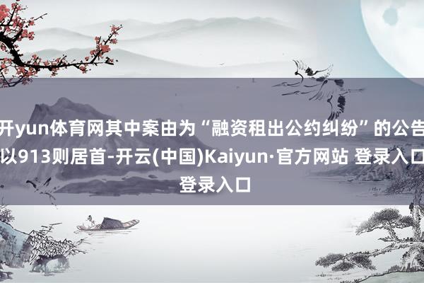 开yun体育网其中案由为“融资租出公约纠纷”的公告以913则居首-开云(中国)Kaiyun·官方网站 登录入口