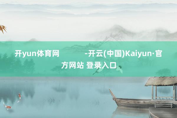 开yun体育网            -开云(中国)Kaiyun·官方网站 登录入口