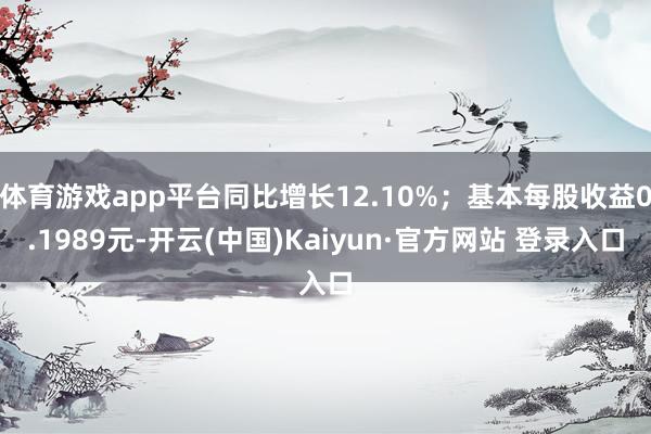 体育游戏app平台同比增长12.10%；基本每股收益0.1989元-开云(中国)Kaiyun·官方网站 登录入口