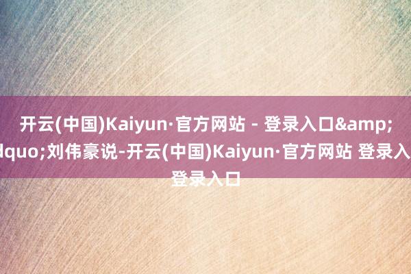 开云(中国)Kaiyun·官方网站 - 登录入口&rdquo;刘伟豪说-开云(中国)Kaiyun·官方网站 登录入口