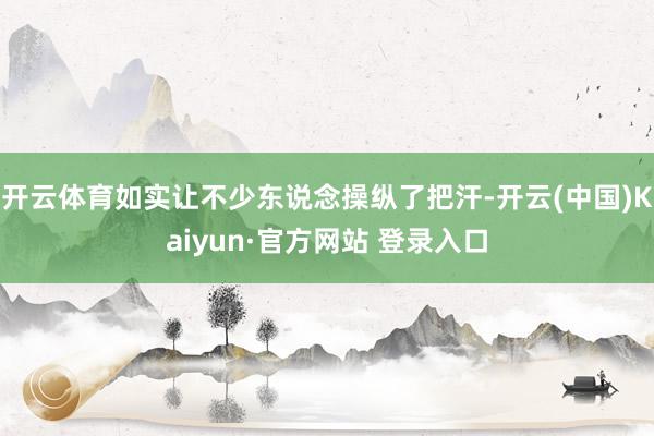 开云体育如实让不少东说念操纵了把汗-开云(中国)Kaiyun·官方网站 登录入口