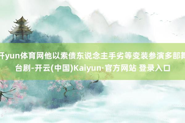 开yun体育网他以索债东说念主手劣等变装参演多部舞台剧-开云(中国)Kaiyun·官方网站 登录入口