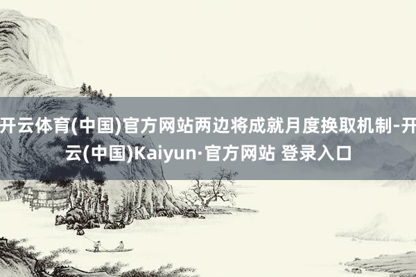 开云体育(中国)官方网站两边将成就月度换取机制-开云(中国)Kaiyun·官方网站 登录入口