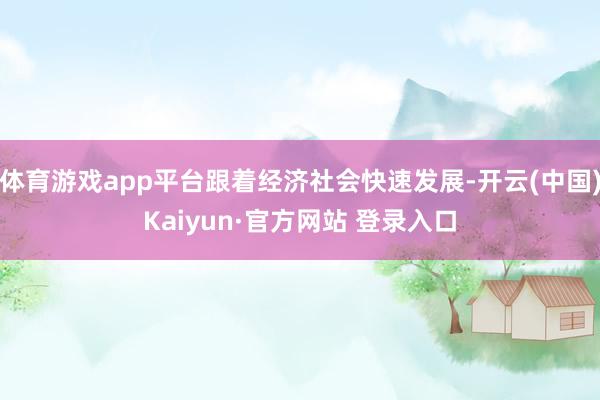 体育游戏app平台跟着经济社会快速发展-开云(中国)Kaiyun·官方网站 登录入口