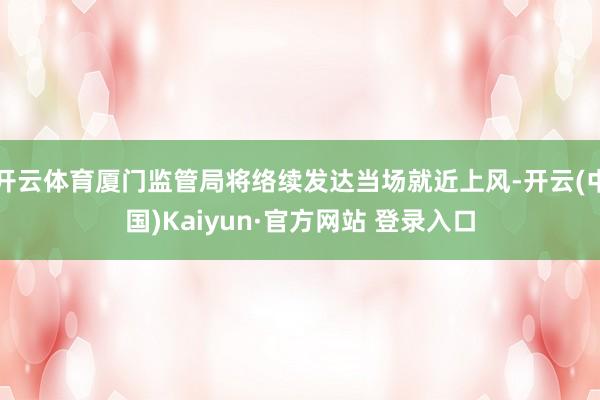 开云体育厦门监管局将络续发达当场就近上风-开云(中国)Kaiyun·官方网站 登录入口