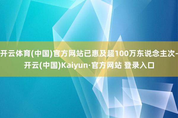 开云体育(中国)官方网站已惠及超100万东说念主次-开云(中国)Kaiyun·官方网站 登录入口