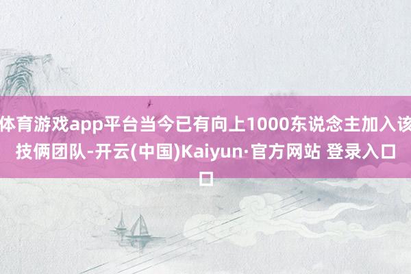 体育游戏app平台当今已有向上1000东说念主加入该技俩团队-开云(中国)Kaiyun·官方网站 登录入口