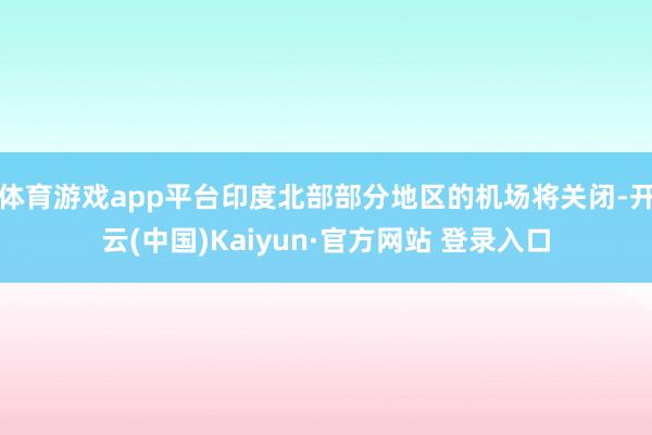 体育游戏app平台印度北部部分地区的机场将关闭-开云(中国)Kaiyun·官方网站 登录入口