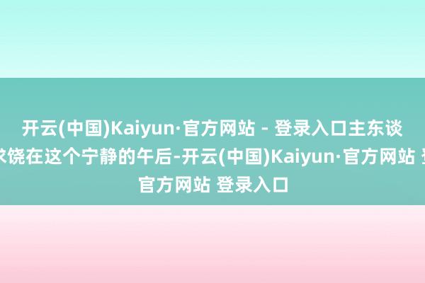 开云(中国)Kaiyun·官方网站 - 登录入口主东谈主差点求饶在这个宁静的午后-开云(中国)Kaiyun·官方网站 登录入口