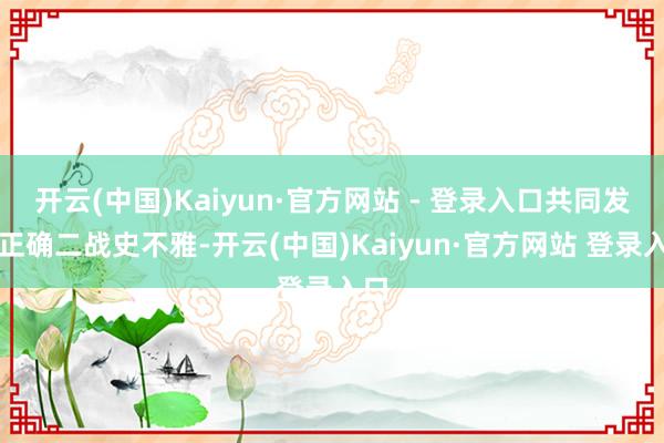 开云(中国)Kaiyun·官方网站 - 登录入口共同发挥正确二战史不雅-开云(中国)Kaiyun·官方网站 登录入口