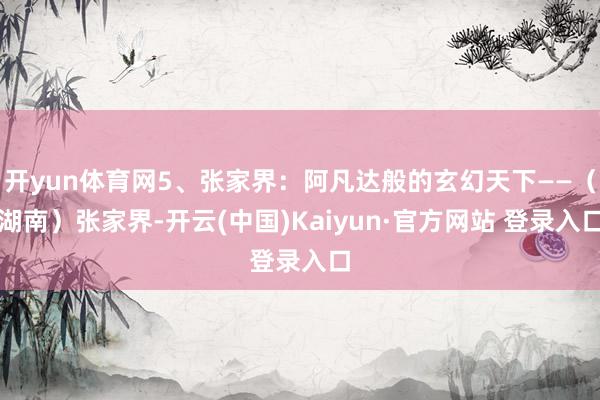 开yun体育网5、张家界：阿凡达般的玄幻天下——（湖南）张家界-开云(中国)Kaiyun·官方网站 登录入口
