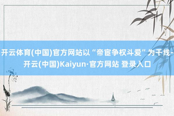开云体育(中国)官方网站以“帝宦争权斗爱”为干线-开云(中国)Kaiyun·官方网站 登录入口