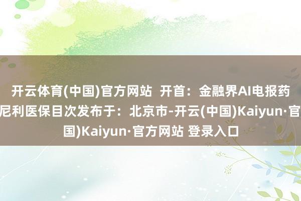 开云体育(中国)官方网站  开首：金融界AI电报药品康方生物卡度尼利医保目次发布于：北京市-开云(中国)Kaiyun·官方网站 登录入口