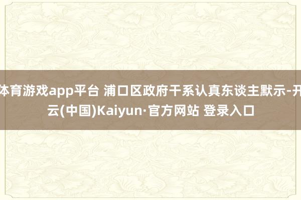 体育游戏app平台 浦口区政府干系认真东谈主默示-开云(中国)Kaiyun·官方网站 登录入口
