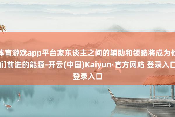 体育游戏app平台家东谈主之间的辅助和领略将成为他们前进的能源-开云(中国)Kaiyun·官方网站 登录入口