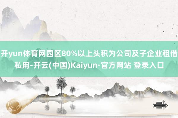 开yun体育网园区80%以上头积为公司及子企业租借私用-开云(中国)Kaiyun·官方网站 登录入口