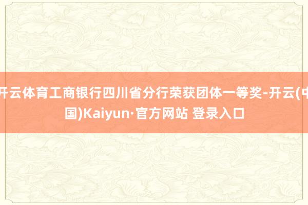 开云体育工商银行四川省分行荣获团体一等奖-开云(中国)Kaiyun·官方网站 登录入口