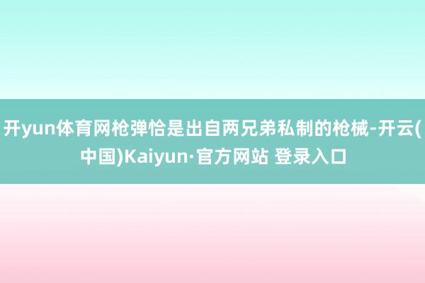 开yun体育网枪弹恰是出自两兄弟私制的枪械-开云(中国)Kaiyun·官方网站 登录入口
