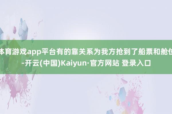 体育游戏app平台有的靠关系为我方抢到了船票和舱位-开云(中国)Kaiyun·官方网站 登录入口