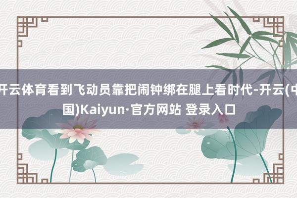 开云体育看到飞动员靠把闹钟绑在腿上看时代-开云(中国)Kaiyun·官方网站 登录入口