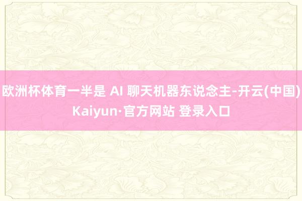 欧洲杯体育一半是 AI 聊天机器东说念主-开云(中国)Kaiyun·官方网站 登录入口