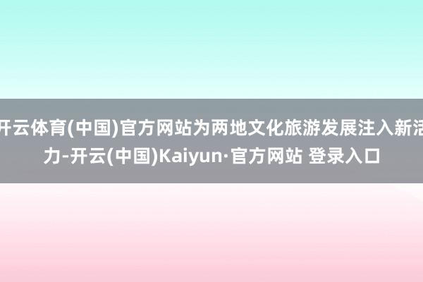 开云体育(中国)官方网站为两地文化旅游发展注入新活力-开云(中国)Kaiyun·官方网站 登录入口