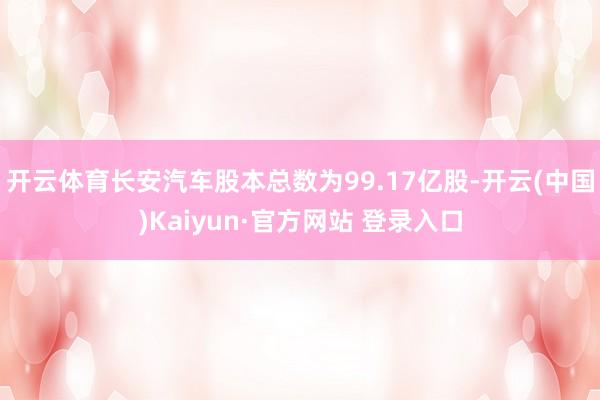 开云体育长安汽车股本总数为99.17亿股-开云(中国)Kaiyun·官方网站 登录入口