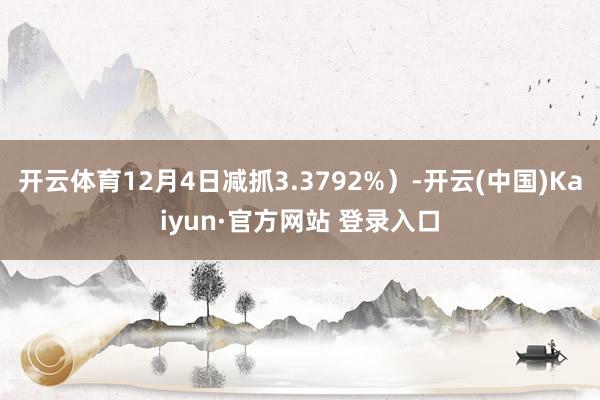开云体育12月4日减抓3.3792%）-开云(中国)Kaiyun·官方网站 登录入口